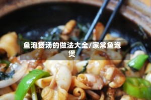 鱼泡煲汤的做法大全/家常鱼泡煲