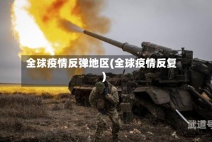 全球疫情反弹地区(全球疫情反复)
