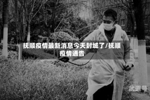 抚顺疫情最新消息今天封城了/抚顺疫情通告