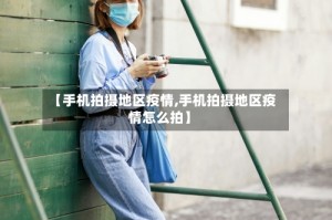 【手机拍摄地区疫情,手机拍摄地区疫情怎么拍】