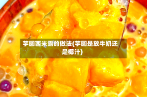 芋圆西米露的做法(芋圆是放牛奶还是椰汁)
