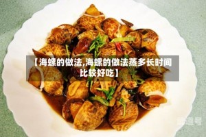 【海螺的做法,海螺的做法蒸多长时间比较好吃】