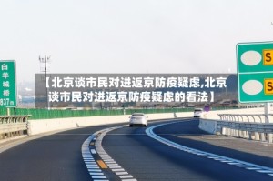 【北京谈市民对进返京防疫疑虑,北京谈市民对进返京防疫疑虑的看法】