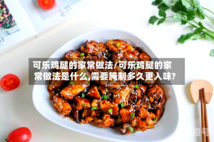 可乐鸡腿的家常做法/可乐鸡腿的家常做法是什么,需要腌制多久更入味?