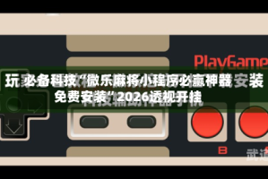 必备科技“微乐麻将小程序必赢神器免费安装”2026透视开挂