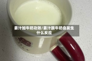 姜汁加牛奶功效/姜汁跟牛奶会发生什么反应