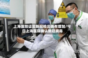 上海医院证实新冠检出确有增加/今日上海医院确认新冠病毒