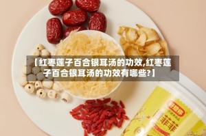 【红枣莲子百合银耳汤的功效,红枣莲子百合银耳汤的功效有哪些?】