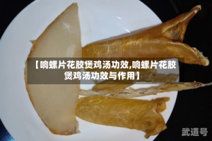 【响螺片花胶煲鸡汤功效,响螺片花胶煲鸡汤功效与作用】