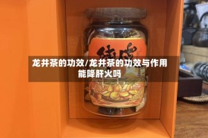龙井茶的功效/龙井茶的功效与作用能降肝火吗