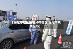 【保定市地区疫情分布情况,保定市疫情区吗】