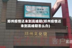 郑州疫情还未到高峰期(郑州疫情还未到高峰期怎么办)