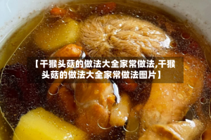 【干猴头菇的做法大全家常做法,干猴头菇的做法大全家常做法图片】