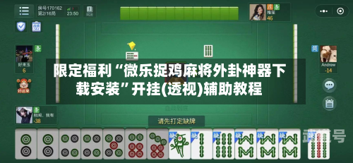 限定福利“微乐捉鸡麻将外卦神器下载安装”开挂(透视)辅助教程-第1张图片